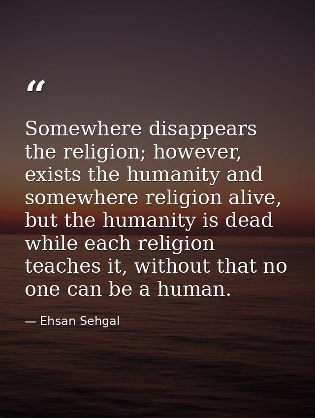 Somewhere disappears the religion; however, exists the humanity and somewhere religion alive, but the humanity is dead w — Ehsan Sehgal