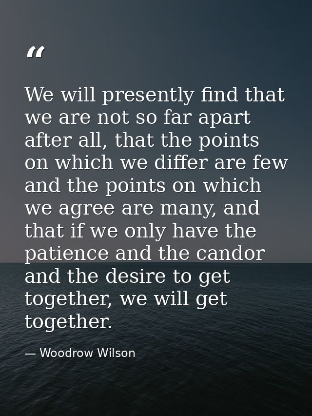 We will presently find that we are not so far apart after all, that the points on which we differ are few and the points — Woodrow Wilson