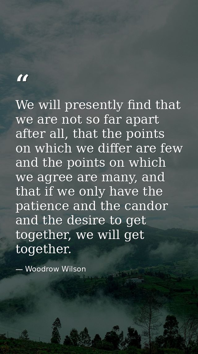 We will presently find that we are not so far apart after all, that the points on which we differ are few and the points — Woodrow Wilson