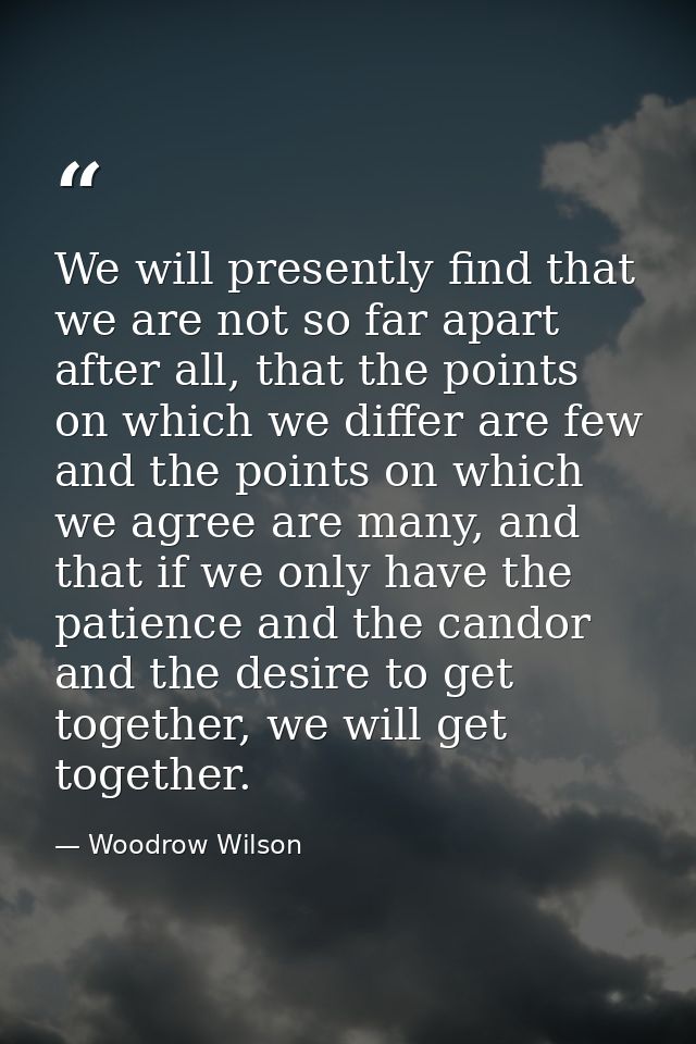 We will presently find that we are not so far apart after all, that the points on which we differ are few and the points — Woodrow Wilson
