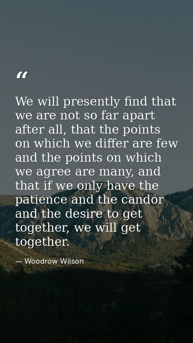 We will presently find that we are not so far apart after all, that the points on which we differ are few and the points — Woodrow Wilson