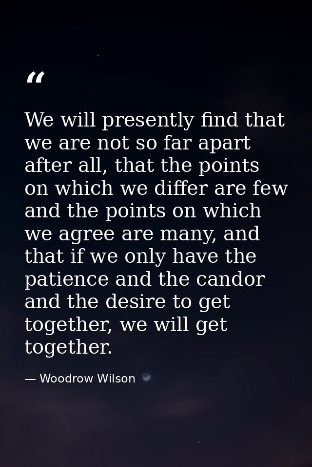 We will presently find that we are not so far apart after all, that the points on which we differ are few and the points — Woodrow Wilson