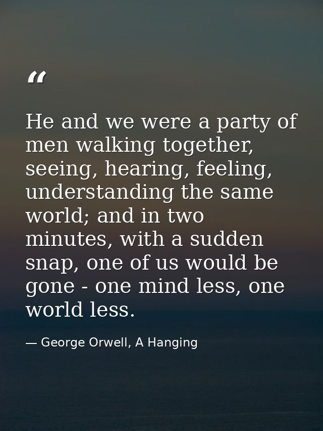 He and we were a party of men walking together, seeing, hearing, feeling, understanding the same world; and in two minut — George Orwell, A Hanging