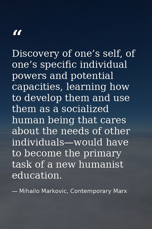 Discovery of one’s self, of one’s specific individual powers and potential capacities, learning how to develop them and  — Mihailo Markovic, Contemporary Marx