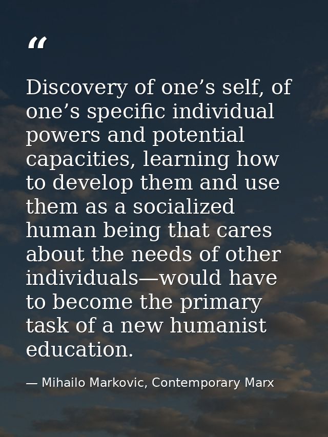 Discovery of one’s self, of one’s specific individual powers and potential capacities, learning how to develop them and  — Mihailo Markovic, Contemporary Marx