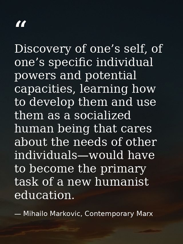 Discovery of one’s self, of one’s specific individual powers and potential capacities, learning how to develop them and  — Mihailo Markovic, Contemporary Marx