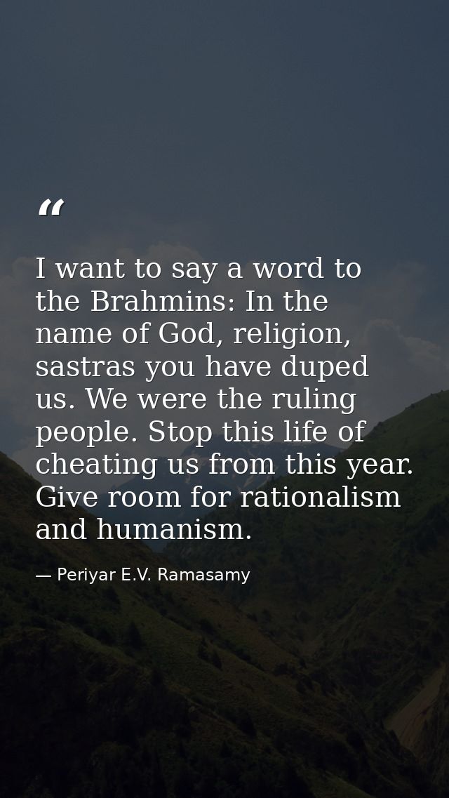 I want to say a word to the Brahmins: In the name of God, religion, sastras you have duped us. We were the ruling people — Periyar E.V. Ramasamy