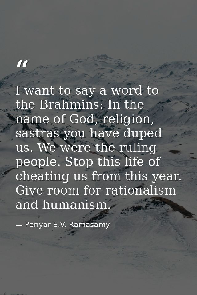 I want to say a word to the Brahmins: In the name of God, religion, sastras you have duped us. We were the ruling people — Periyar E.V. Ramasamy