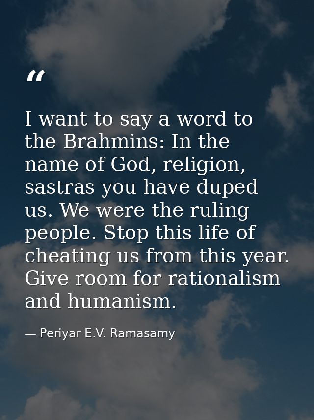 I want to say a word to the Brahmins: In the name of God, religion, sastras you have duped us. We were the ruling people — Periyar E.V. Ramasamy