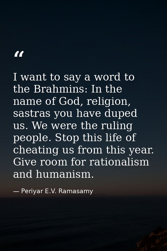 I want to say a word to the Brahmins: In the name of God, religion, sastras you have duped us. We were the ruling people — Periyar E.V. Ramasamy