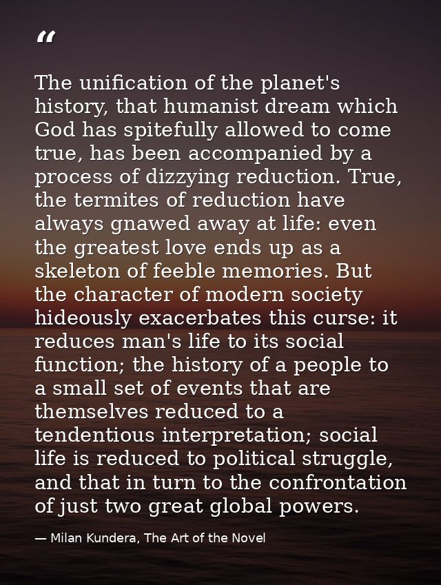 The unification of the planet's history, that humanist dream which God has spitefully allowed to come true, has been acc — Milan Kundera, The Art of the Novel