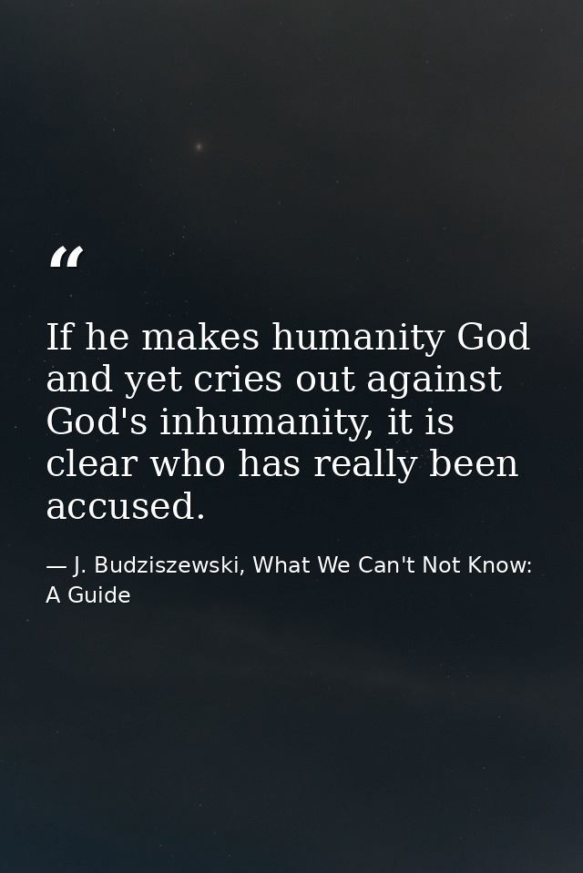 If he makes humanity God and yet cries out against God's inhumanity, it is clear who has really been accused. — J. Budziszewski, What We Can't Not Know: A Guide