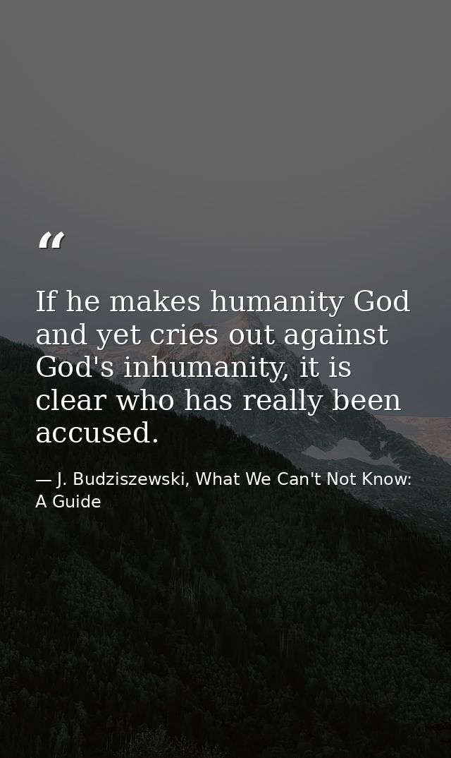 If he makes humanity God and yet cries out against God's inhumanity, it is clear who has really been accused. — J. Budziszewski, What We Can't Not Know: A Guide