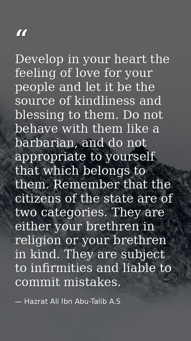 Develop in your heart the feeling of love for your people and let it be the source of kindliness and blessing to them. D — Hazrat Ali Ibn Abu-Talib A.S