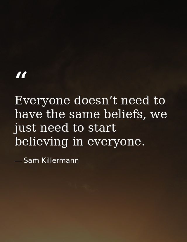 Everyone doesn’t need to have the same beliefs, we just need to start believing in everyone. — Sam Killermann