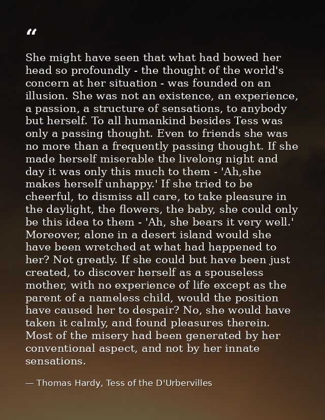 She might have seen that what had bowed her head so profoundly - the thought of the world's concern at her situation - w — Thomas Hardy, Tess of the D'Urbervilles