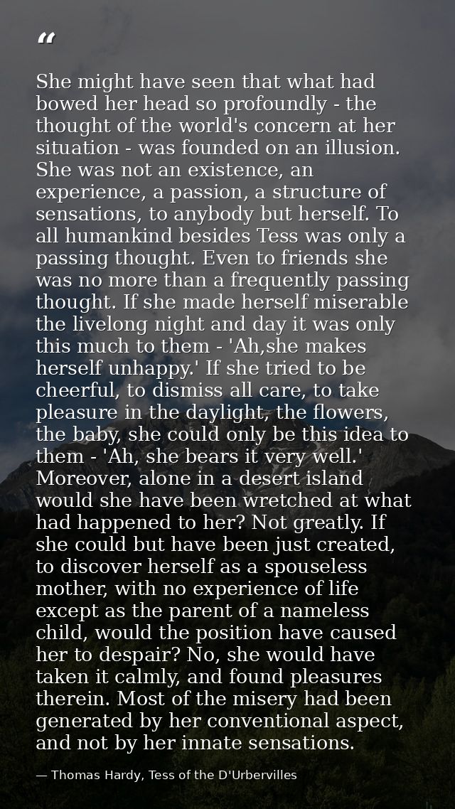 She might have seen that what had bowed her head so profoundly - the thought of the world's concern at her situation - w — Thomas Hardy, Tess of the D'Urbervilles