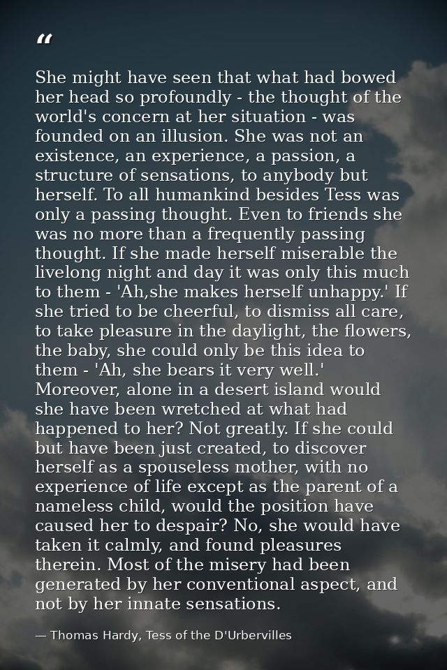 She might have seen that what had bowed her head so profoundly - the thought of the world's concern at her situation - w — Thomas Hardy, Tess of the D'Urbervilles