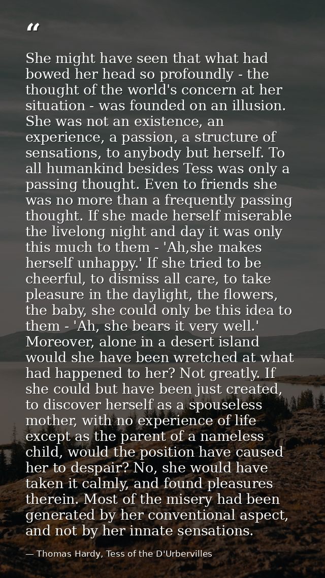 She might have seen that what had bowed her head so profoundly - the thought of the world's concern at her situation - w — Thomas Hardy, Tess of the D'Urbervilles