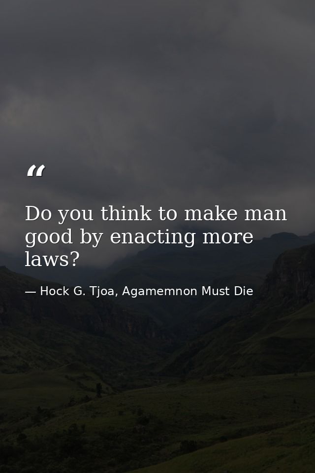 Do you think to make man good by enacting more laws? — Hock G. Tjoa, Agamemnon Must Die