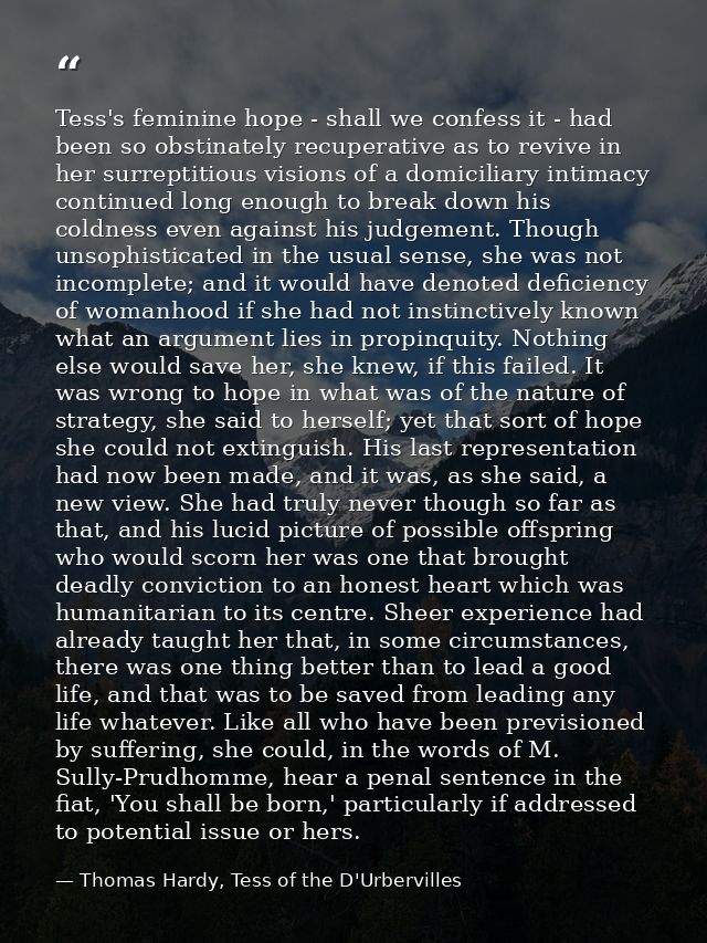 Tess's feminine hope - shall we confess it - had been so obstinately recuperative as to revive in her surreptitious visi — Thomas Hardy, Tess of the D'Urbervilles