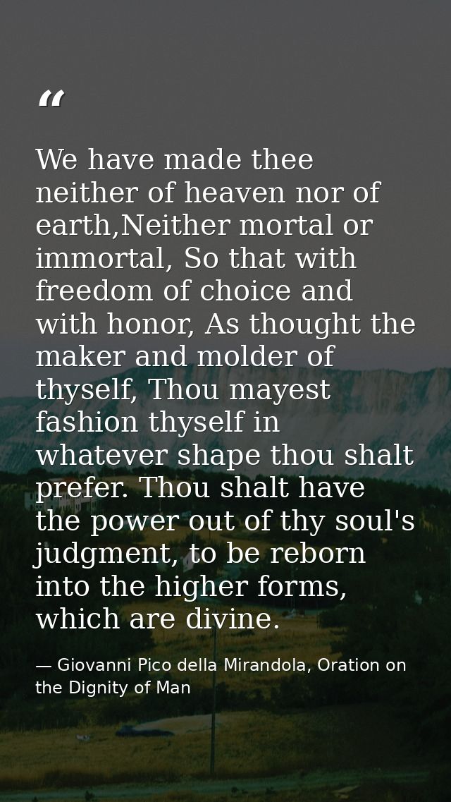 We have made thee neither of heaven nor of earth,Neither mortal or immortal, So that with freedom of choice and with hon — Giovanni Pico della Mirandola, Oration on the Dignity of Man