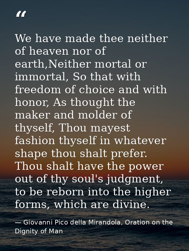 We have made thee neither of heaven nor of earth,Neither mortal or immortal, So that with freedom of choice and with hon — Giovanni Pico della Mirandola, Oration on the Dignity of Man