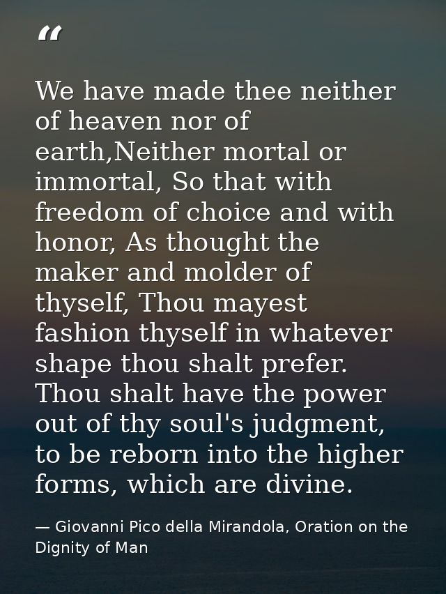 We have made thee neither of heaven nor of earth,Neither mortal or immortal, So that with freedom of choice and with hon — Giovanni Pico della Mirandola, Oration on the Dignity of Man