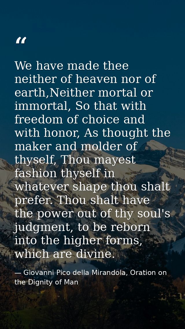 We have made thee neither of heaven nor of earth,Neither mortal or immortal, So that with freedom of choice and with hon — Giovanni Pico della Mirandola, Oration on the Dignity of Man