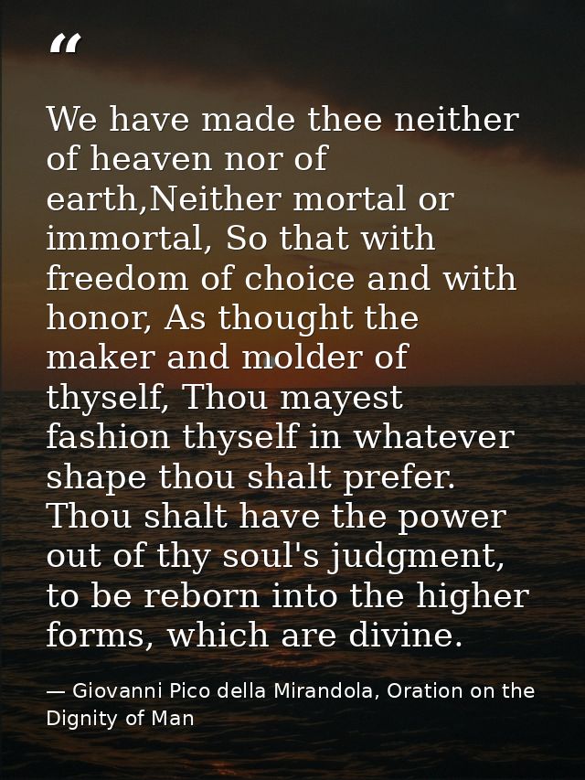 We have made thee neither of heaven nor of earth,Neither mortal or immortal, So that with freedom of choice and with hon — Giovanni Pico della Mirandola, Oration on the Dignity of Man