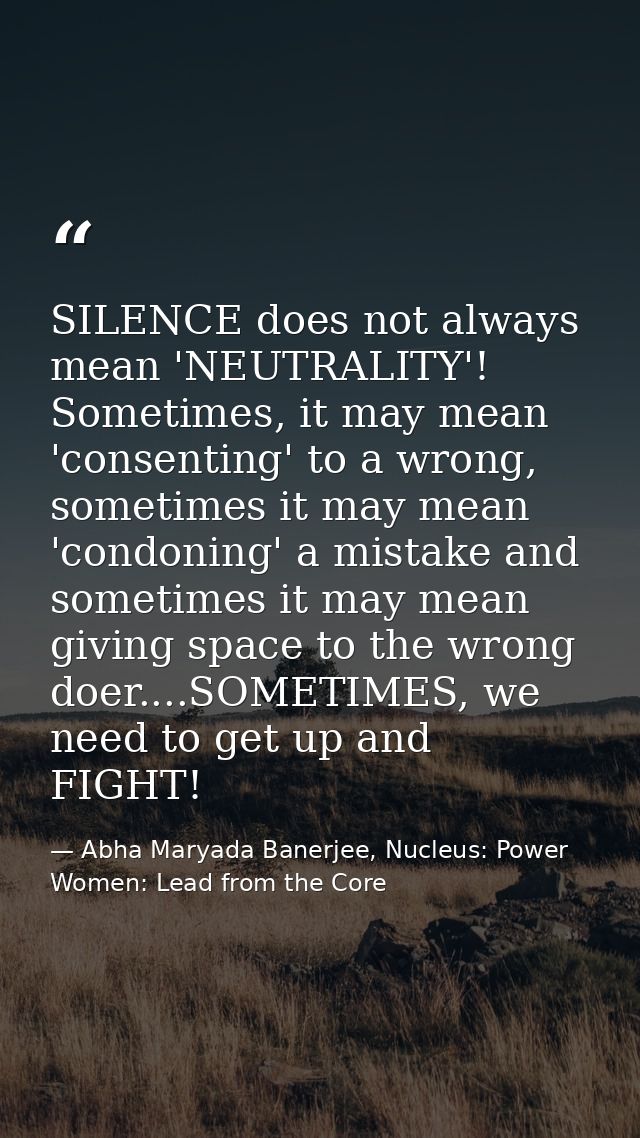 SILENCE does not always mean 'NEUTRALITY'! Sometimes, it may mean 'consenting' to a wrong, sometimes it may mean 'condon — Abha Maryada Banerjee, Nucleus: Power Women: Lead from the Core
