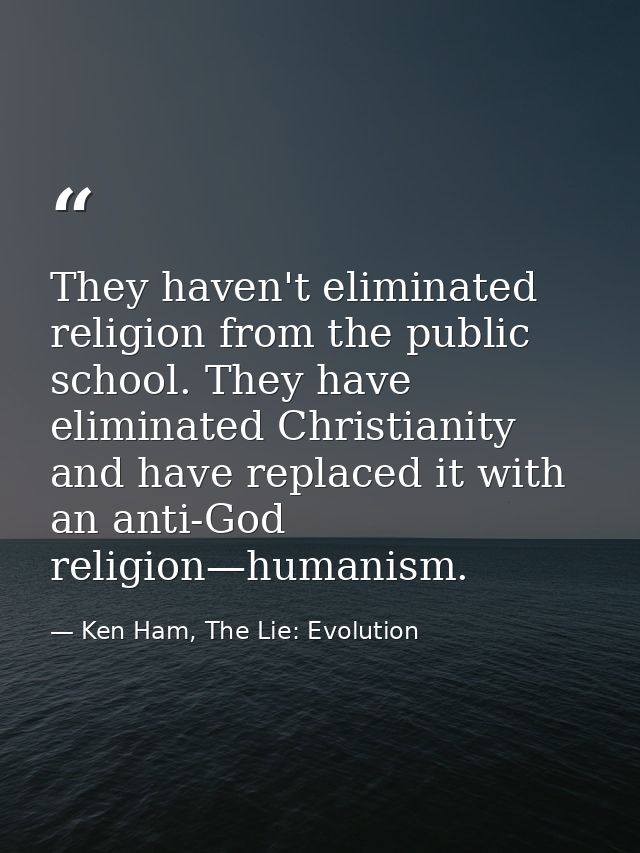They haven't eliminated religion from the public school. They have eliminated Christianity and have replaced it with an  — Ken Ham, The Lie: Evolution