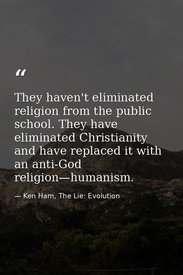 They haven't eliminated religion from the public school. They have eliminated Christianity and have replaced it with an  — Ken Ham, The Lie: Evolution