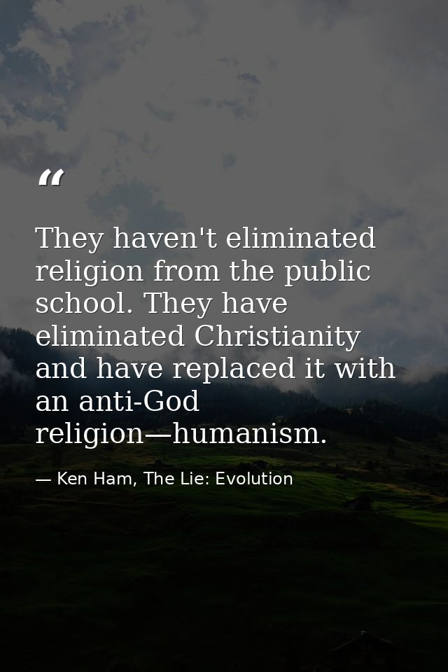 They haven't eliminated religion from the public school. They have eliminated Christianity and have replaced it with an  — Ken Ham, The Lie: Evolution