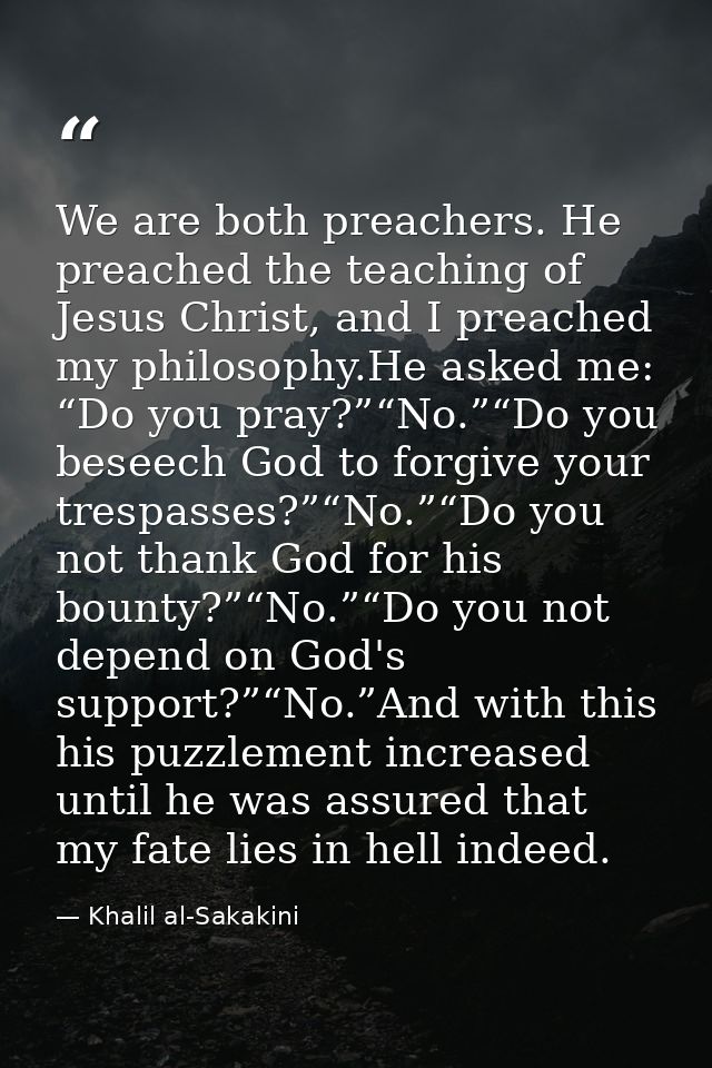 We are both preachers. He preached the teaching of Jesus Christ, and I preached my philosophy.He asked me: “Do you pray? — Khalil al-Sakakini