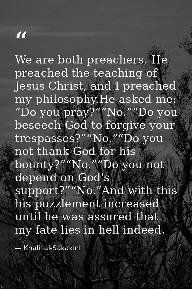 We are both preachers. He preached the teaching of Jesus Christ, and I preached my philosophy.He asked me: “Do you pray? — Khalil al-Sakakini