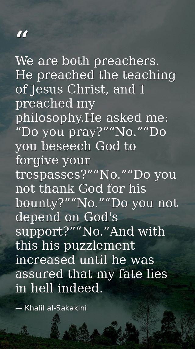 We are both preachers. He preached the teaching of Jesus Christ, and I preached my philosophy.He asked me: “Do you pray? — Khalil al-Sakakini