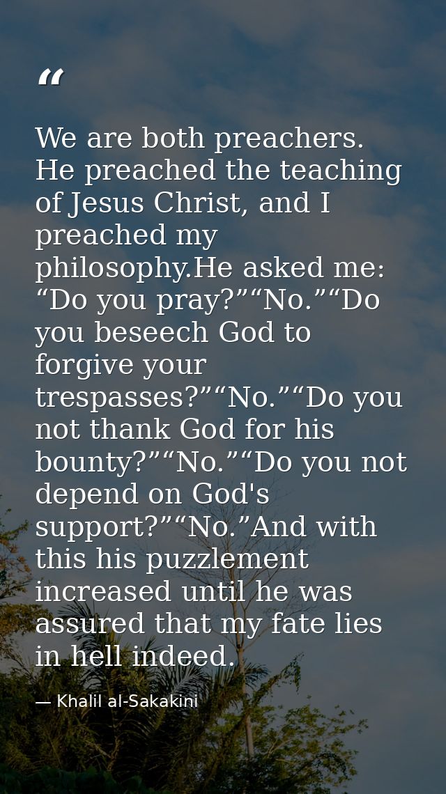 We are both preachers. He preached the teaching of Jesus Christ, and I preached my philosophy.He asked me: “Do you pray? — Khalil al-Sakakini