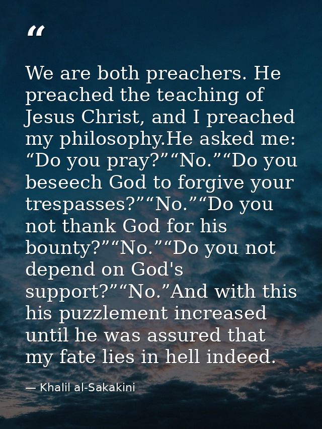 We are both preachers. He preached the teaching of Jesus Christ, and I preached my philosophy.He asked me: “Do you pray? — Khalil al-Sakakini