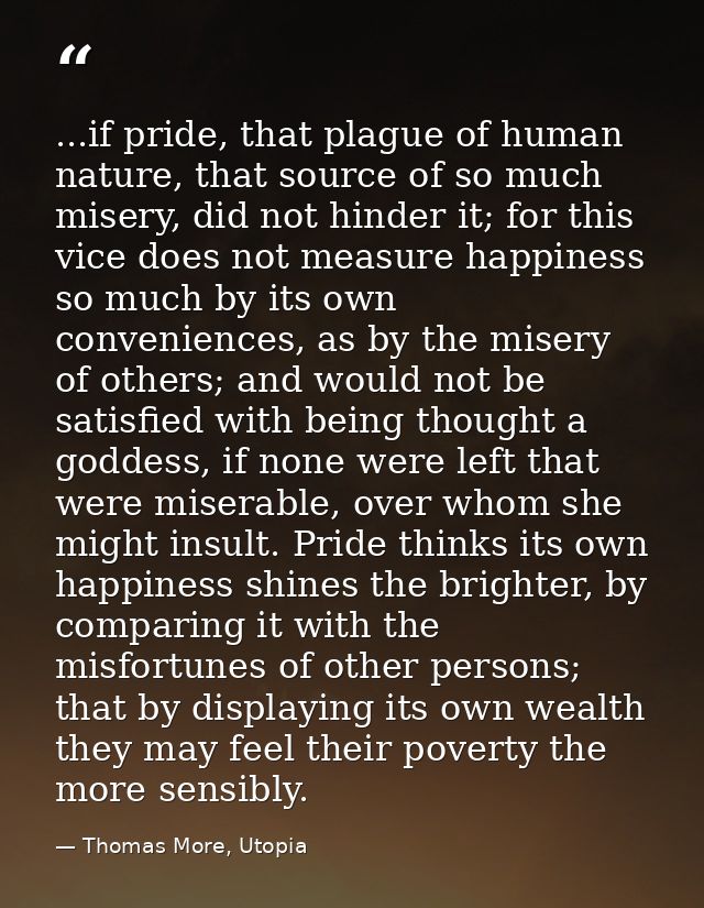 ...if pride, that plague of human nature, that source of so much misery, did not hinder it; for this vice does not measu — Thomas More, Utopia