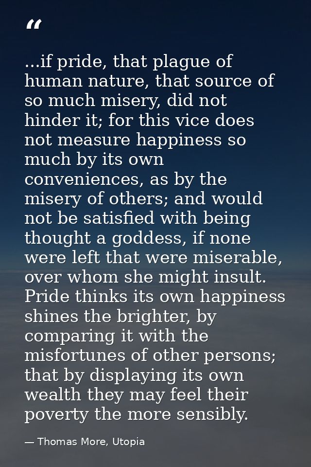 ...if pride, that plague of human nature, that source of so much misery, did not hinder it; for this vice does not measu — Thomas More, Utopia