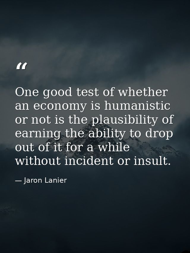 One good test of whether an economy is humanistic or not is the plausibility of earning the ability to drop out of it fo — Jaron Lanier