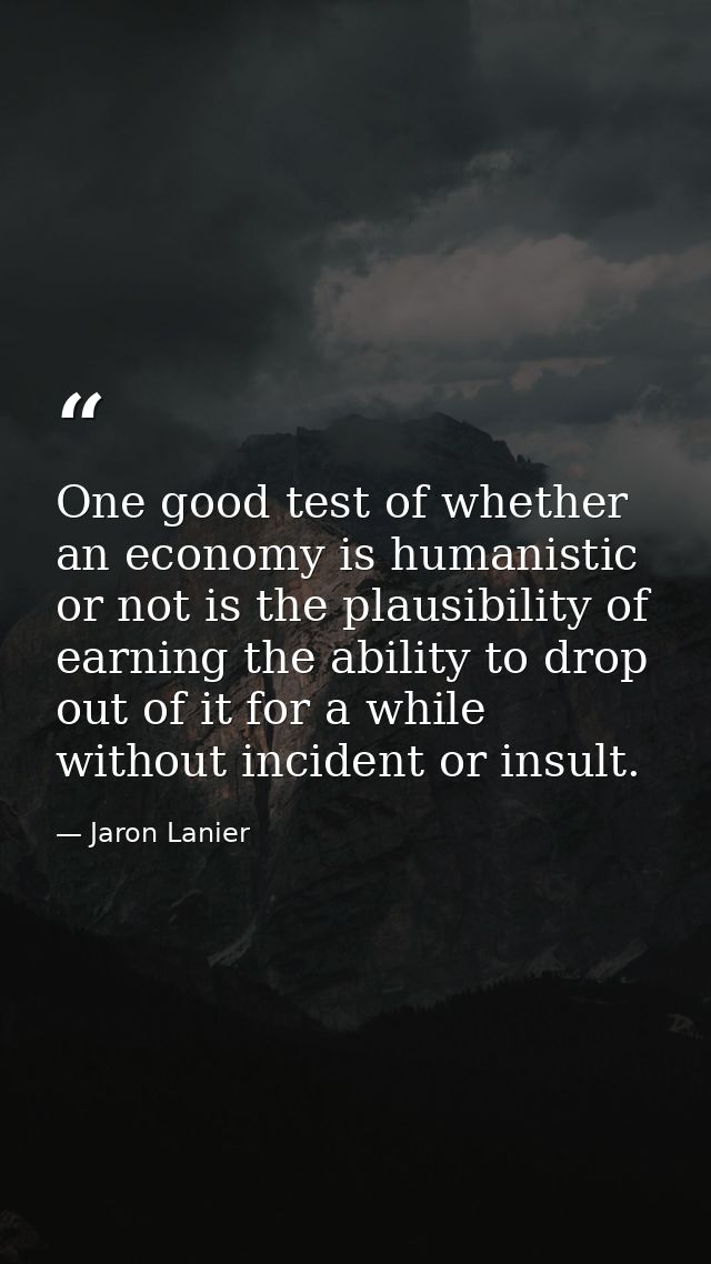 One good test of whether an economy is humanistic or not is the plausibility of earning the ability to drop out of it fo — Jaron Lanier