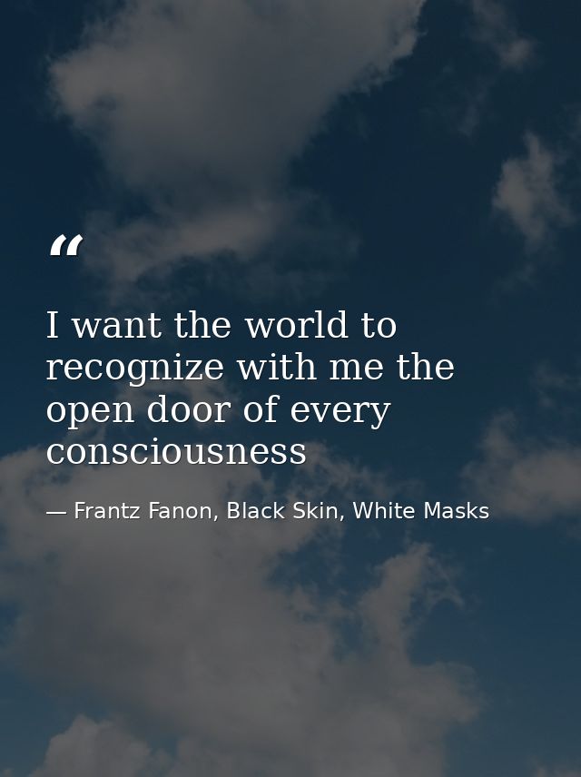 I want the world to recognize with me the open door of every consciousness — Frantz Fanon, Black Skin, White Masks