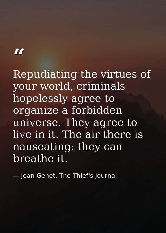 Repudiating the virtues of your world, criminals hopelessly agree to organize a forbidden universe. They agree to live i — Jean Genet, The Thief's Journal
