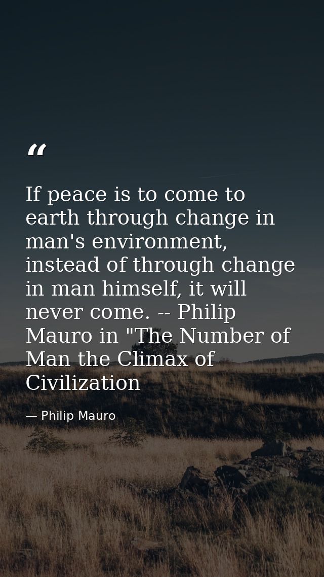 If peace is to come to earth through change in man's environment, instead of through change in man himself, it will neve — Philip Mauro