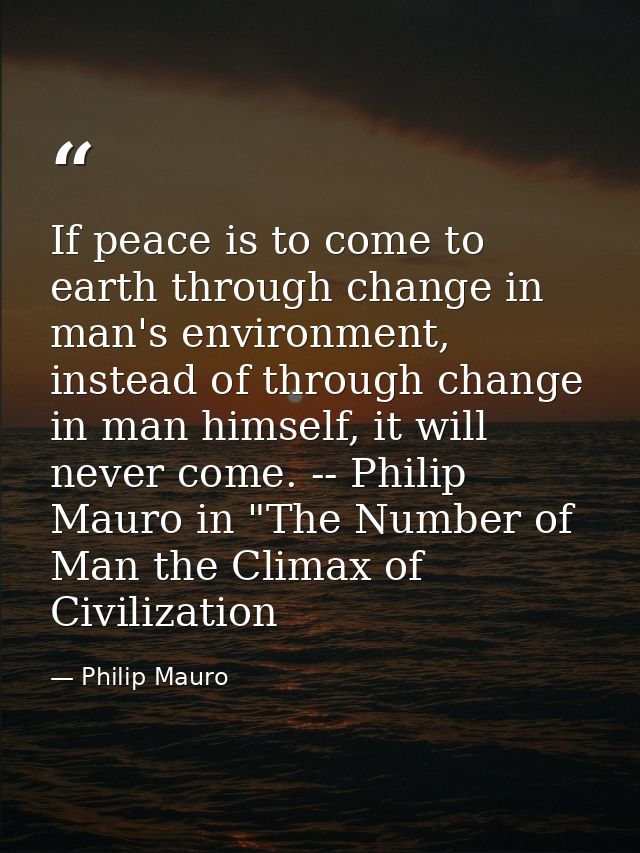 If peace is to come to earth through change in man's environment, instead of through change in man himself, it will neve — Philip Mauro