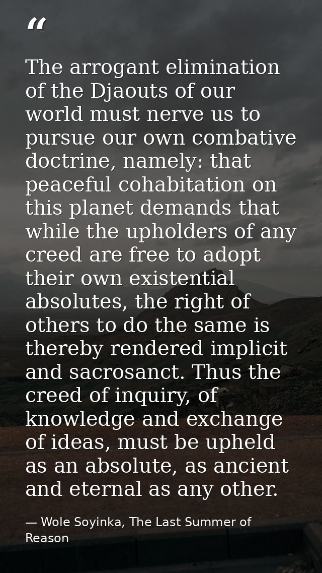The arrogant elimination of the Djaouts of our world must nerve us to pursue our own combative doctrine, namely: that pe — Wole Soyinka, The Last Summer of Reason
