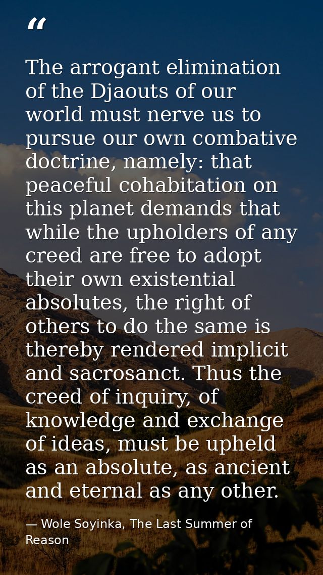 The arrogant elimination of the Djaouts of our world must nerve us to pursue our own combative doctrine, namely: that pe — Wole Soyinka, The Last Summer of Reason