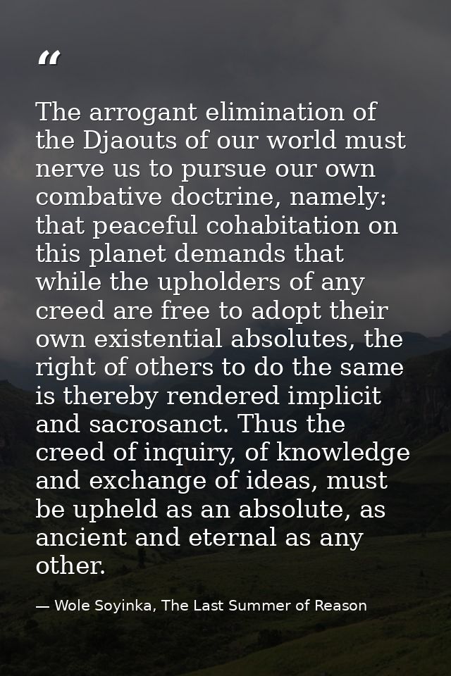 The arrogant elimination of the Djaouts of our world must nerve us to pursue our own combative doctrine, namely: that pe — Wole Soyinka, The Last Summer of Reason